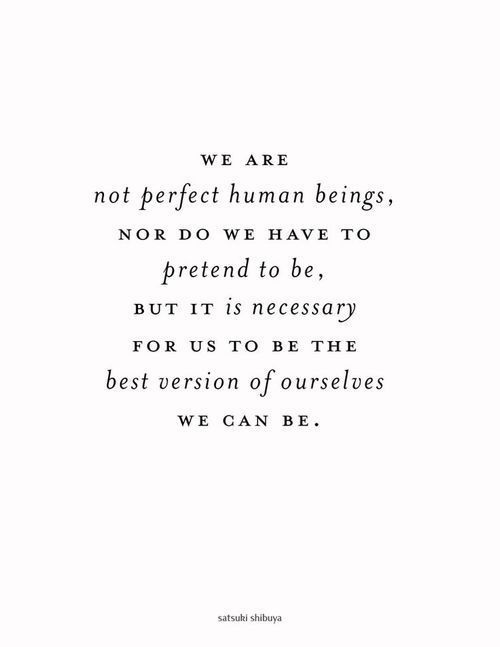 we are not perfect human beings nor do we have to pretend to be be but it is necessary for us to be the best version of ourselves we can be.