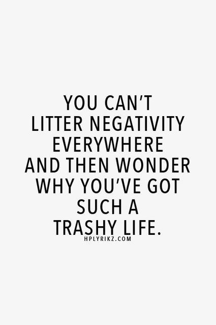 you can’t litter negativity everywhere and then wonder why you’ve got such a trashy life.