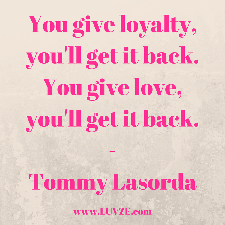you give loyalty, you’ll get it back. you give love, you’ll get it back. tommy lasorda