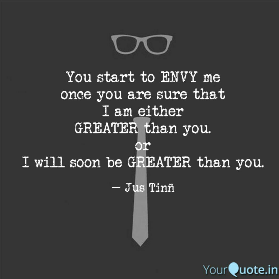 you start to envy me once you are sure that i am either greater than you or i will soon be greater than you. jus tinn