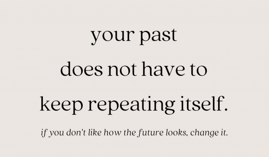 your past does not have to keep repeating itself. if you don’t like how the future looks, change it.