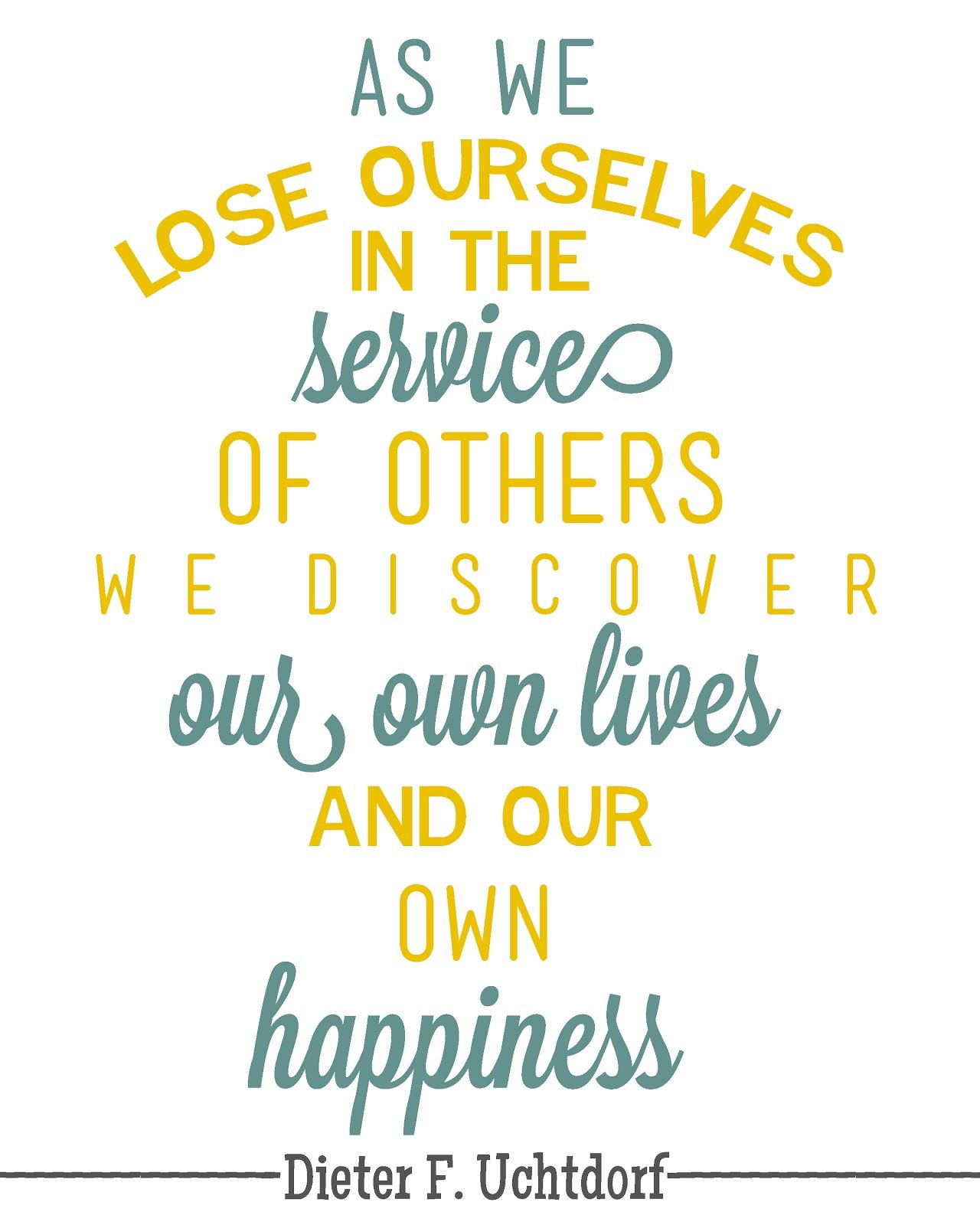 As we lose ourselves in the service of others we discover our lives and our own happiness. Dieter F. Uchtdorf