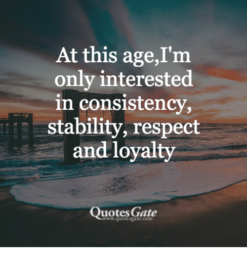 At this age,I’m only interested in consistency, stability, respect and loyalty