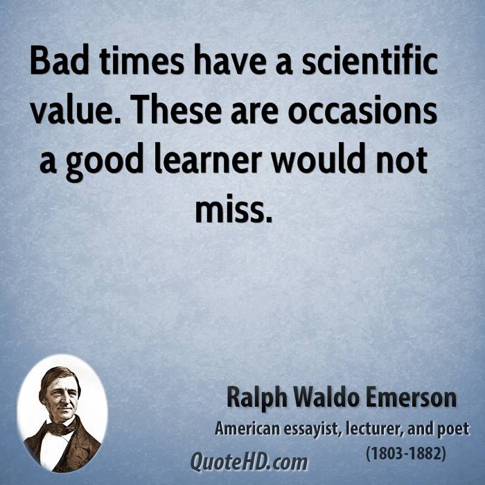Bad times have a scientific value. These are occasions a good learner would not miss. ralph waldo emerson