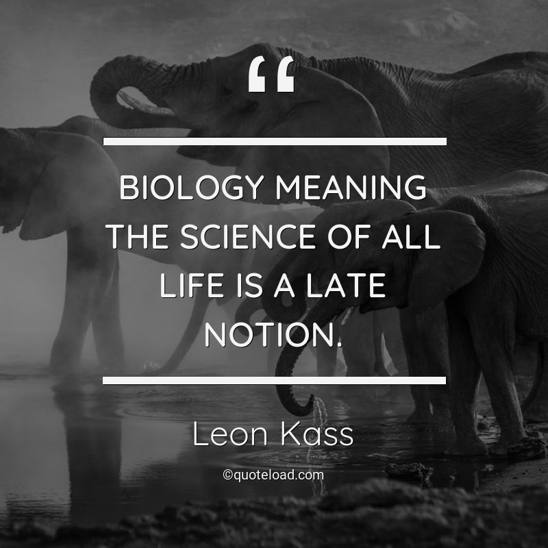 Biology meaning the science of all life is a late notion. leon kass