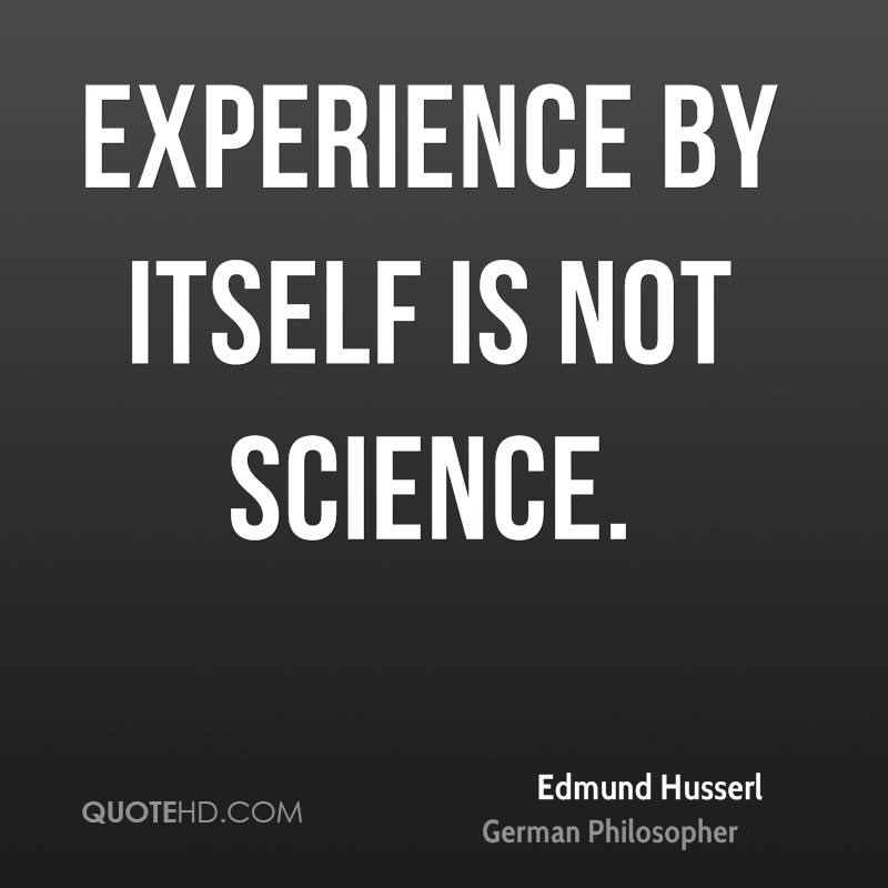 Experience by itself is not science. edmund hussserl
