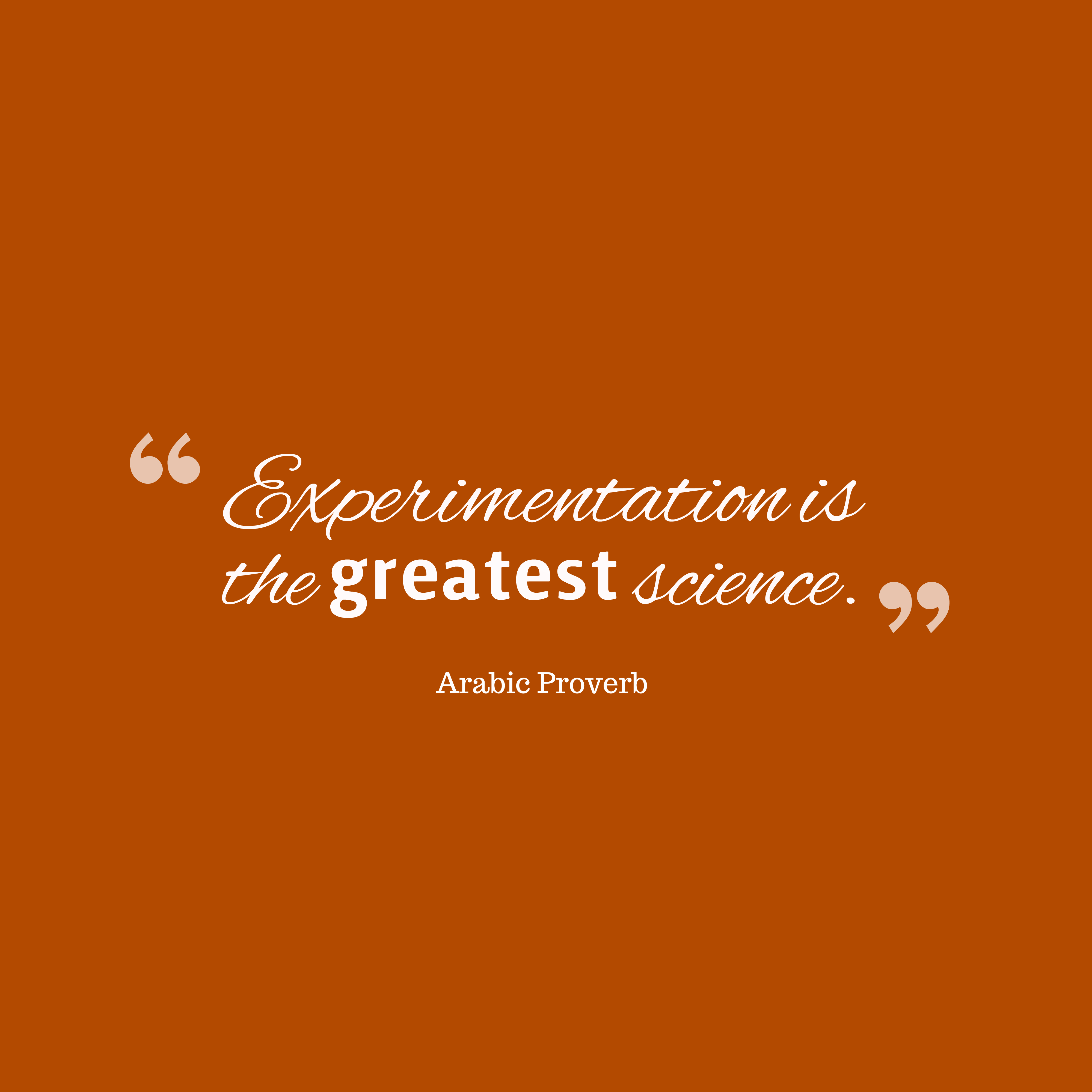 Experimentation is the greatest science. arabic proverb
