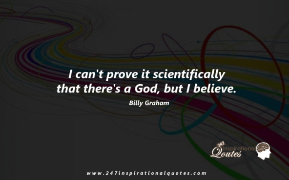 I can’t prove it scientifically, that there’s a God, but I believe. billy graham