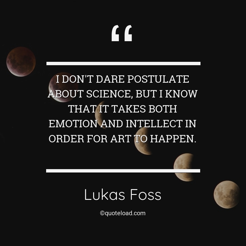 I don’t dare postulate about science, but I know that it takes both emotion and intellect in order for art to happen. lukas foss