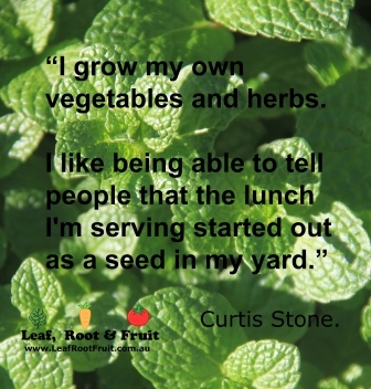 I grow my own vegetables and herbs. I like being able to tell people that the lunch i’m serving started out as a seed in my yard. curtis stone