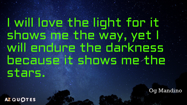 I will love the light for it shows me the way, yet i will endure the darkness because it shows me the stars.
