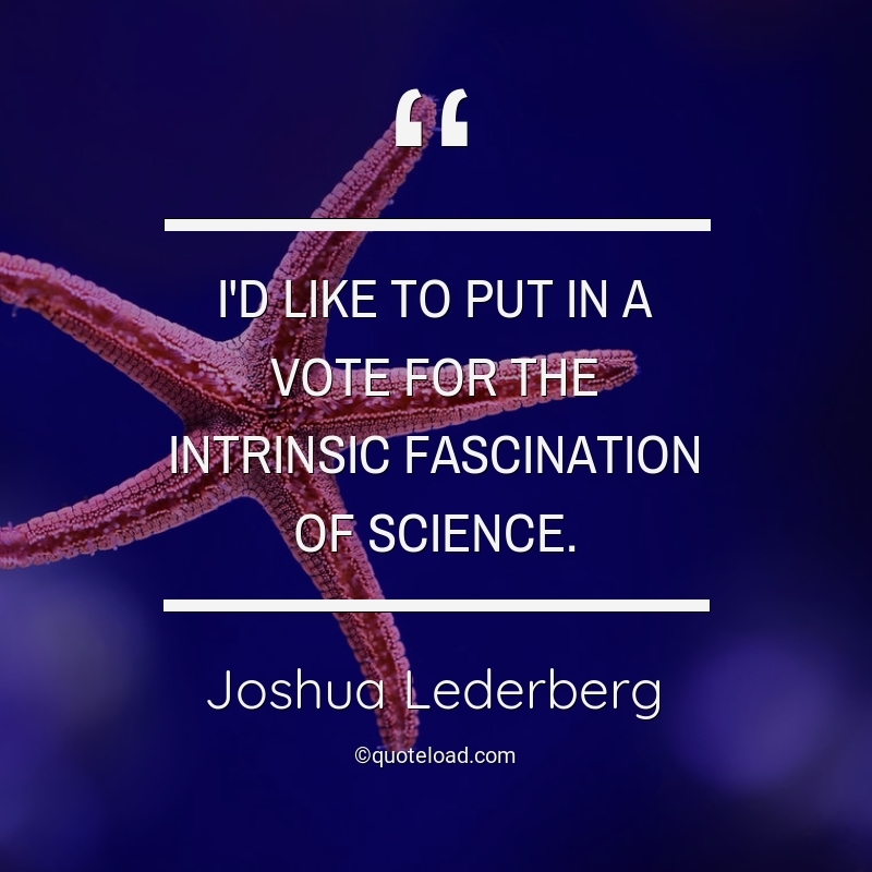 I’d like to put in a vote for the intrinsic fascination of science. joshua lederberg