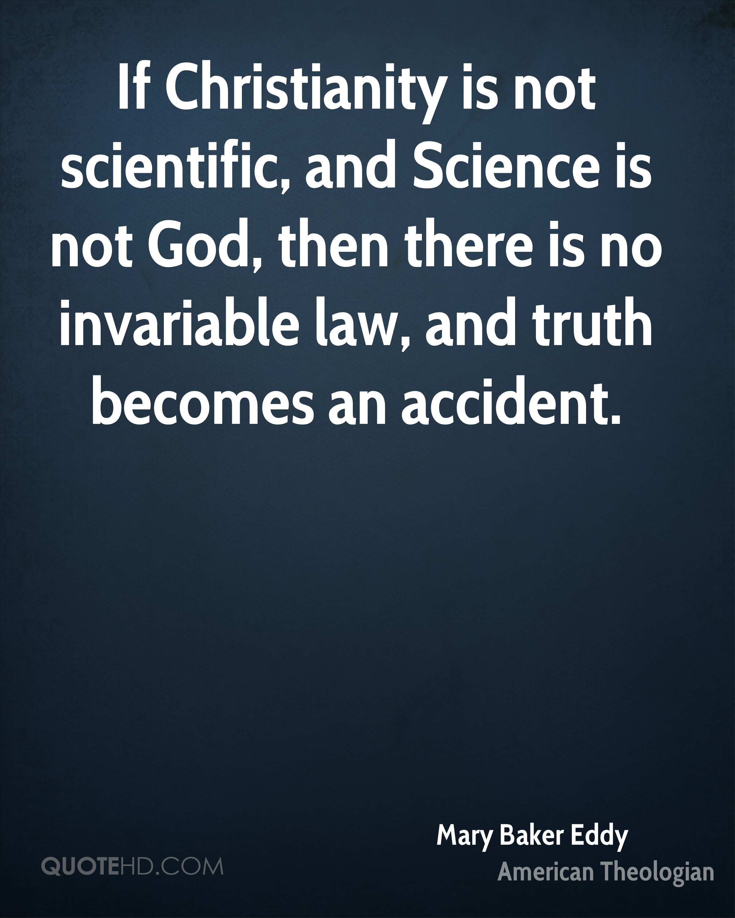 If Christianity is not scientific, and Science is not God, then there is no invariable law, and truth becomes an accident. mary baker eddy
