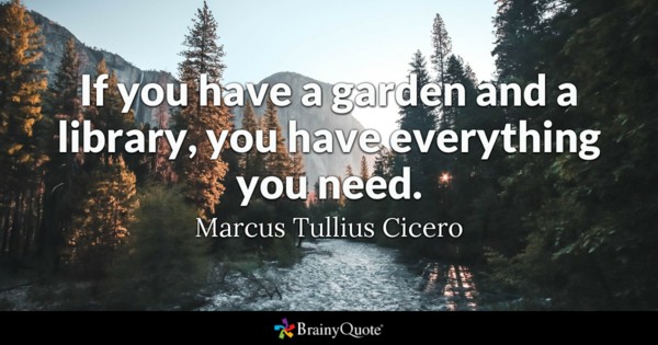If you have a garden and a library, you have everything you need. marcus tullius cicero