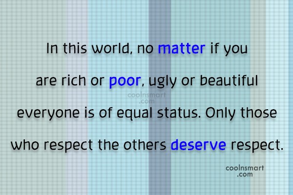 In this world, no matter if you are rich or poor, ugly or beautiful everyone is of equal status. only those who respect the others deserve respect.