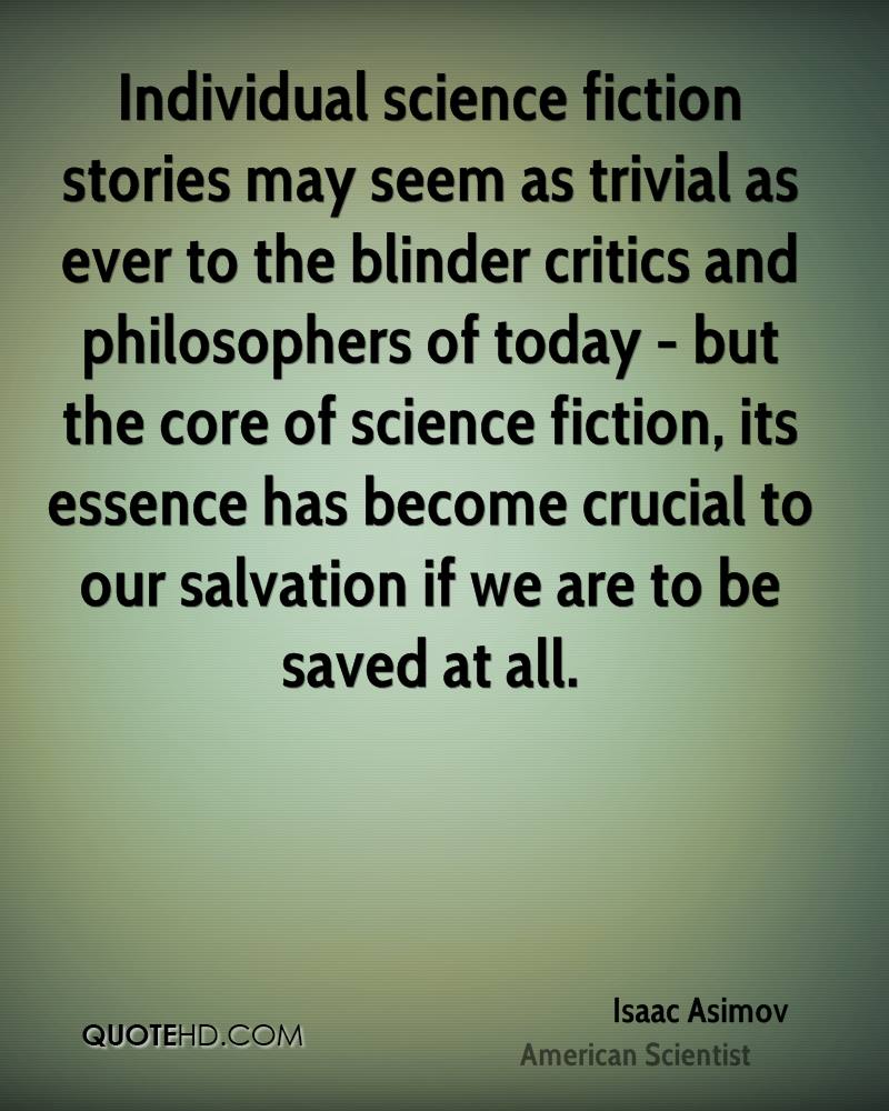 Individual science fiction stories may seem as trivial as ever to the blinder critics and philosophers of today but the core of science fiction, its essense has become crucial to… isaac asimov