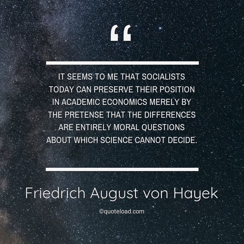 It seems to me that socialists today can preserve their position in academic economics merely by the pretense that the differences are entirely moral ..friedrich aug ust von hayek