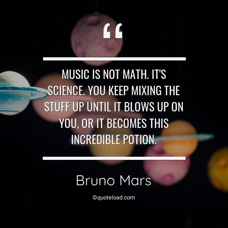 Music is not math. It’s science. You keep mixing the stuff up until it blows up on you, or it becomes this incredible potion. bruno mars