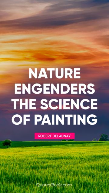 Nature engenders the science of painting. Robert Delaunay