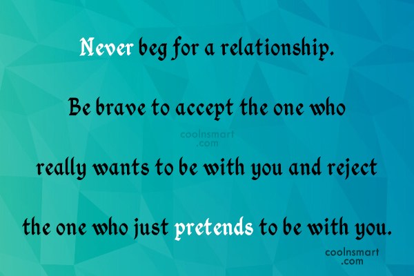 Never beg for a relationship. Be brave to accept the one who really wants to be with you and reject the one who just pretends to be with you