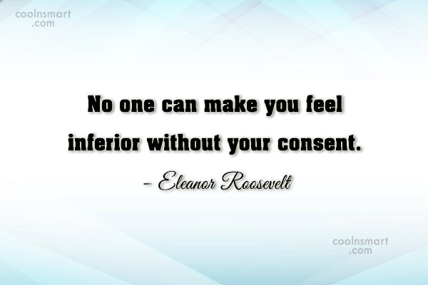 No one can make you feel inferior without your consent. eleanor roosevelt