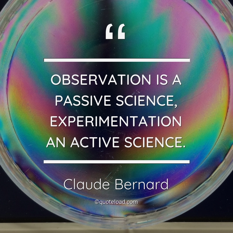 Observation is a passive science, experimentation an active science. claude bernard