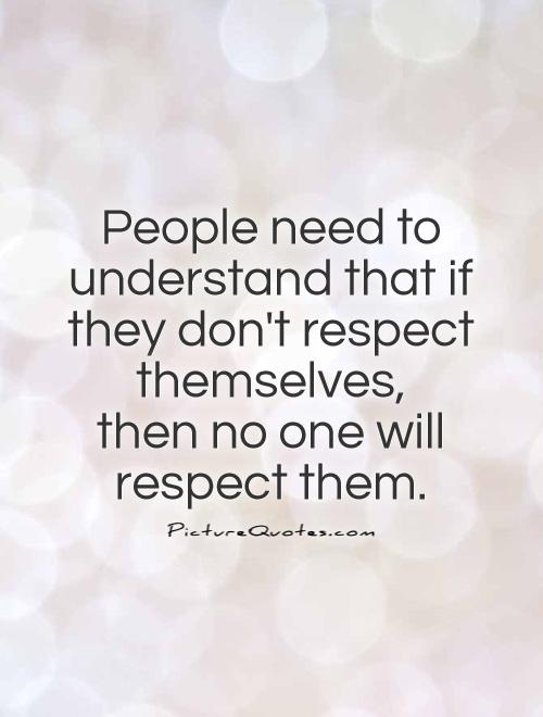 People need to understand that if they don’t respect themselves, then no one will respect them.