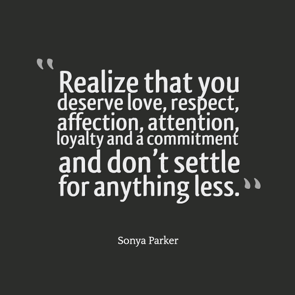 Realize that you deserve love, respect, affection, attention, loyalty and a commitment and don’t settle for anything less. sonya parker