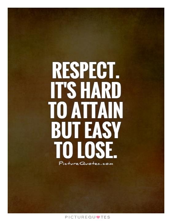 Respect. It’s hard to attain but easy to lose