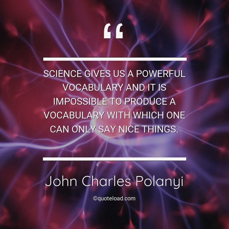 Science gives us a powerful vocabulary and it is impossible to produce a vocabulary with which one can only say nice things. john charles polanyi