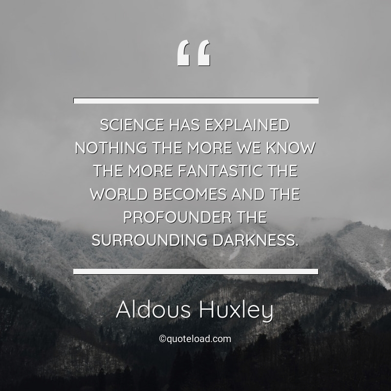 Science has explained nothing the more we know the more fantastic the world becomes and the profounder the surrounding darkness. aldous huxley