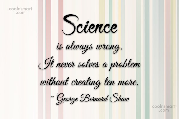 Science is always wrong. It never solves a problem without creating ten more. george bernard shaw