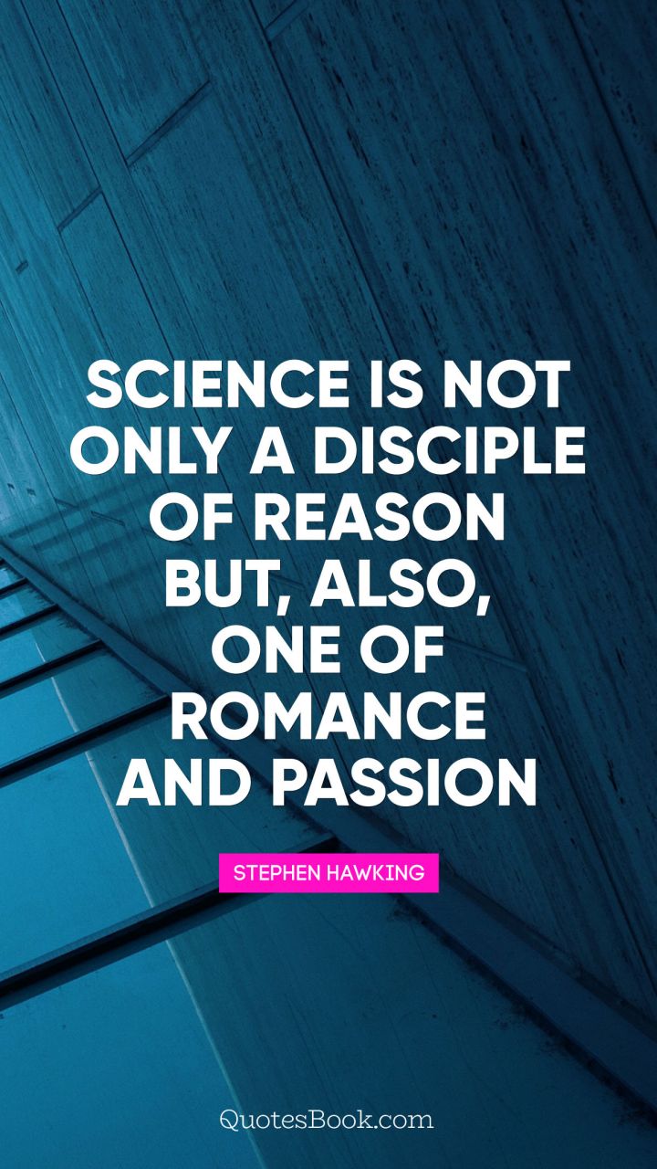 Science is not only a disciple of reason but, also, one of romance and passion. stephen hawking