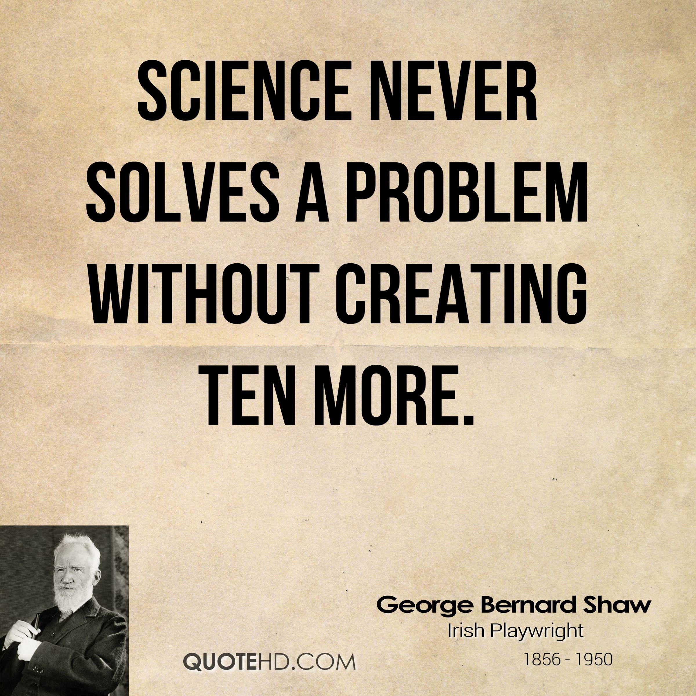 Science never solves a problem without creating ten more. george bernard shaw