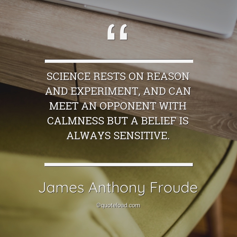 Science rests on reason and experiment, and can meet an opponent with calmness but a belief is always sensitive. james anthony froude