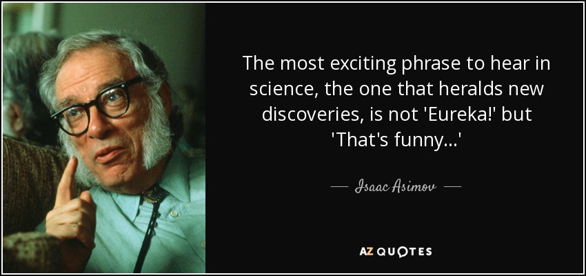 The most exciting phrase to hear in science, the one that heralds new discoveries, is not ‘Eureka!’ but ‘That’s funny…’isaac asimov