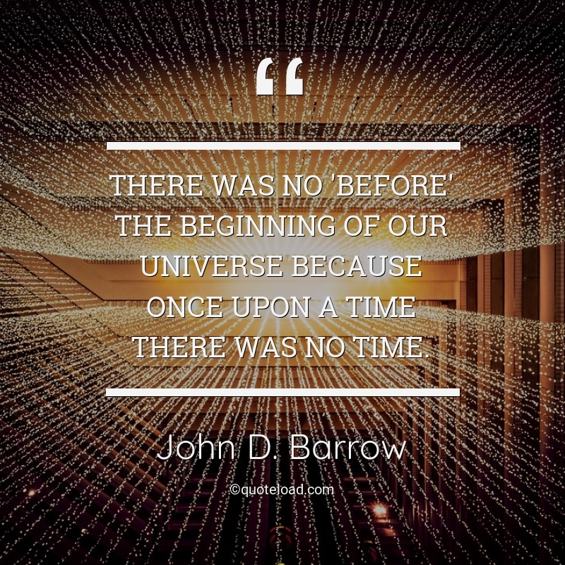 There was no ‘before’ the beginning of our universe because once upon a time there was no time. John D. Barrow