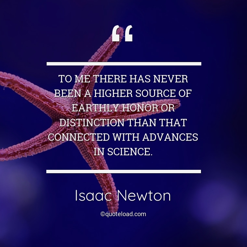 To me there has never been a higher source of earthly honor or distinction than that connected with advances in science. isaac newton
