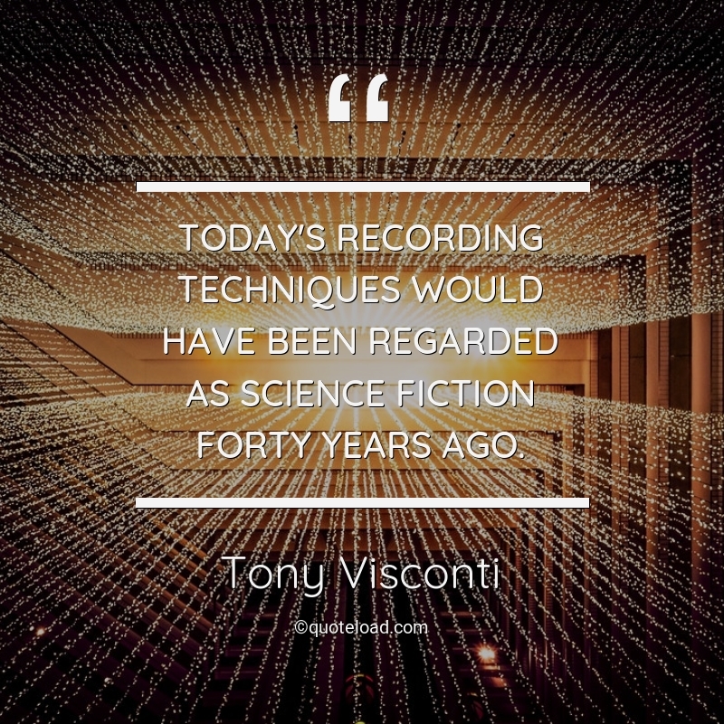 Today’s recording techniques would have been regarded as science fiction forty years ago. tony visconti