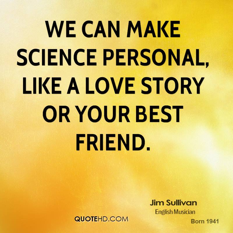 We can make science personal, like a love story or your best friend. jm sullivan