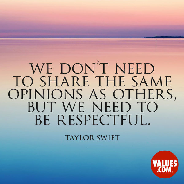 We don’t need to share the same opinions as others, but we need to be respectful. Taylor Swift
