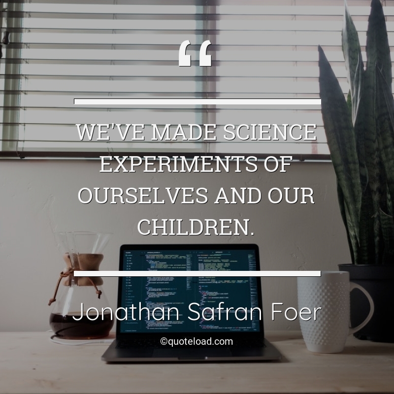 We’ve made science experiments of ourselves and our children. jonathan safron foer