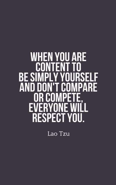 When you are content to be simply yourself and don’t compare or compete, everyone will respect you. lao tzu