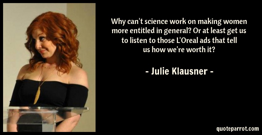 Why can’t science work on making women more entitled in general. Or at least get us to listen to those l oreal ads that tell us how we’re worth it. julie klausner