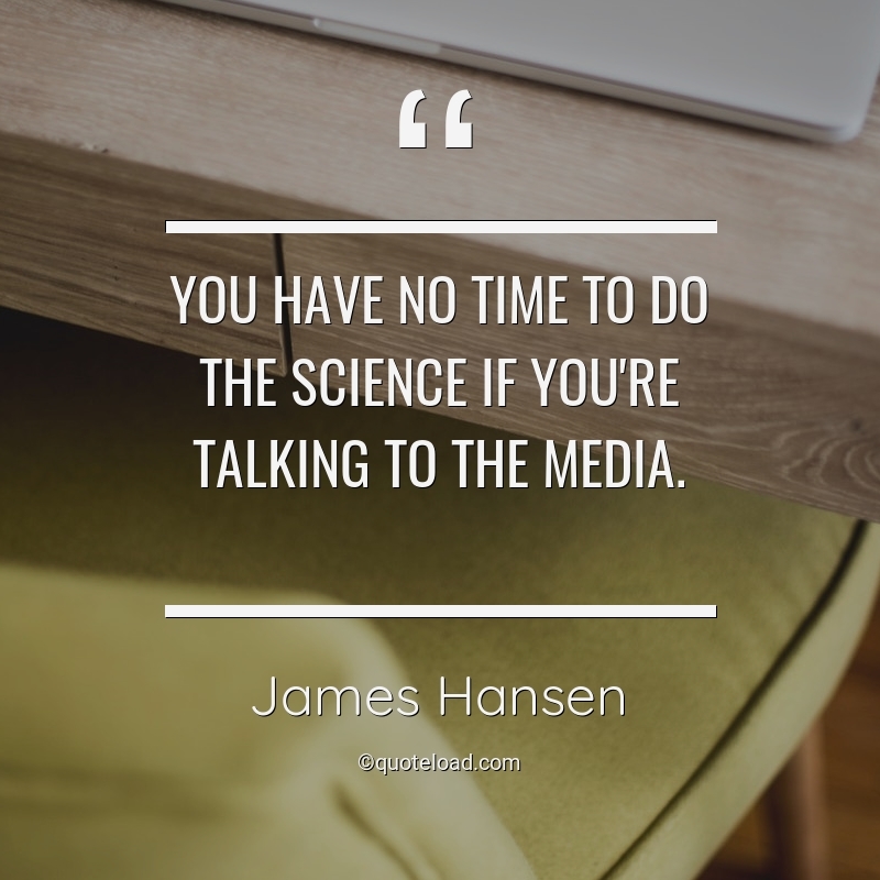 You have no time to do the science if you’re talking to the media. james hansen