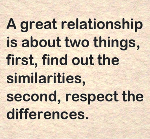 a great relationship is about two things, first, find out the similarities, second respect the differences