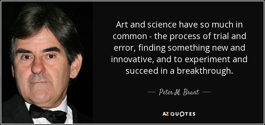 art and science have so much in common the process of trial and error, finding something new and innovative, and to experiment and succeed in a breakthrough. peter m. brant