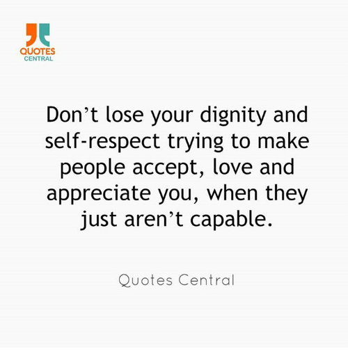 don’t lose your dignity and self-respect trying to make people accept, love and appreciate you, when they just aren’t capable.