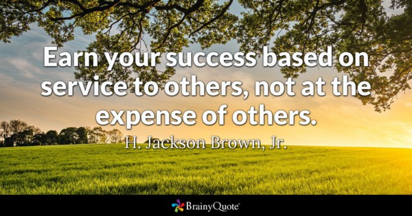 earn your success based on service to others, not at the expense of others. h. jackson brown jr.