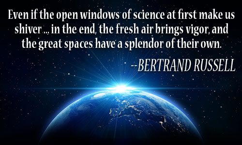 even if the open windows of science at first make us shiver, in the end the fresh air brings vigor and the great spaces have a splendor of their own. bertrand russell